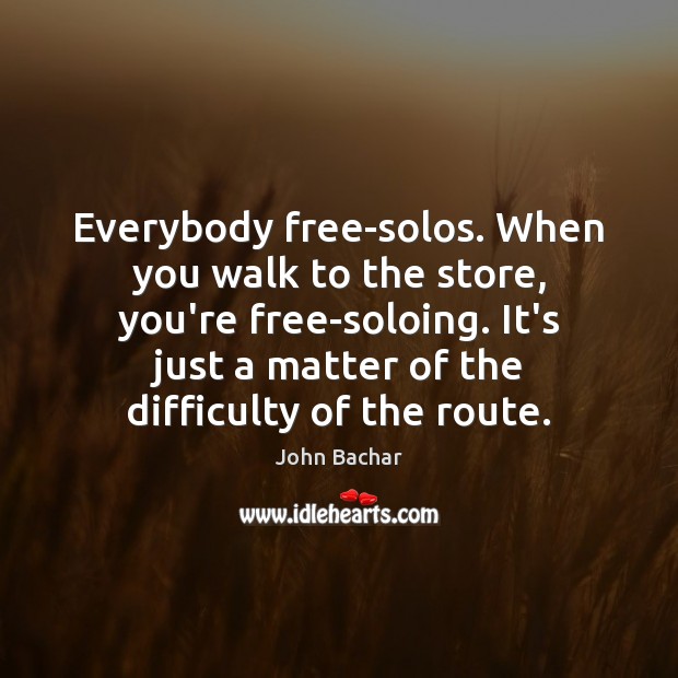 Everybody free-solos. When you walk to the store, you’re free-soloing. It’s just John Bachar Picture Quote
