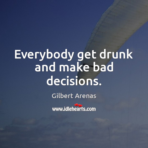 Everybody get drunk and make bad decisions. Gilbert Arenas Picture Quote
