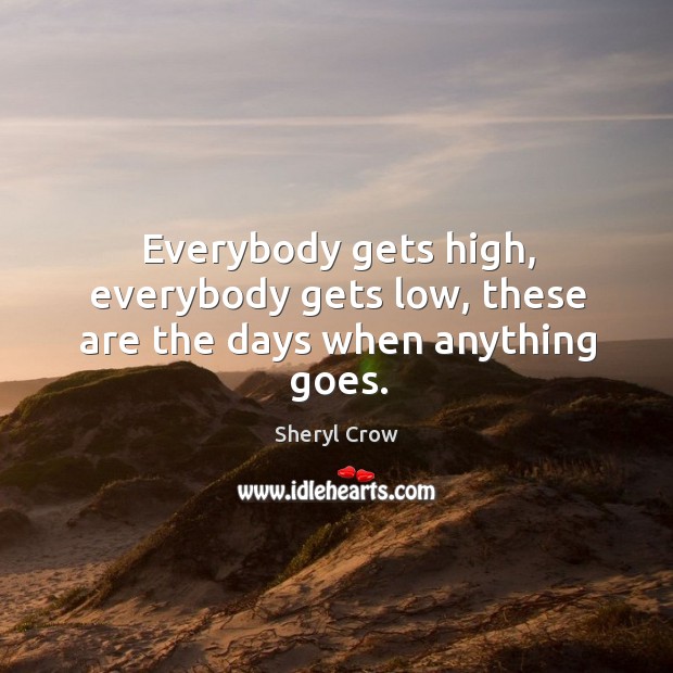 Everybody gets high, everybody gets low, these are the days when anything goes. Sheryl Crow Picture Quote