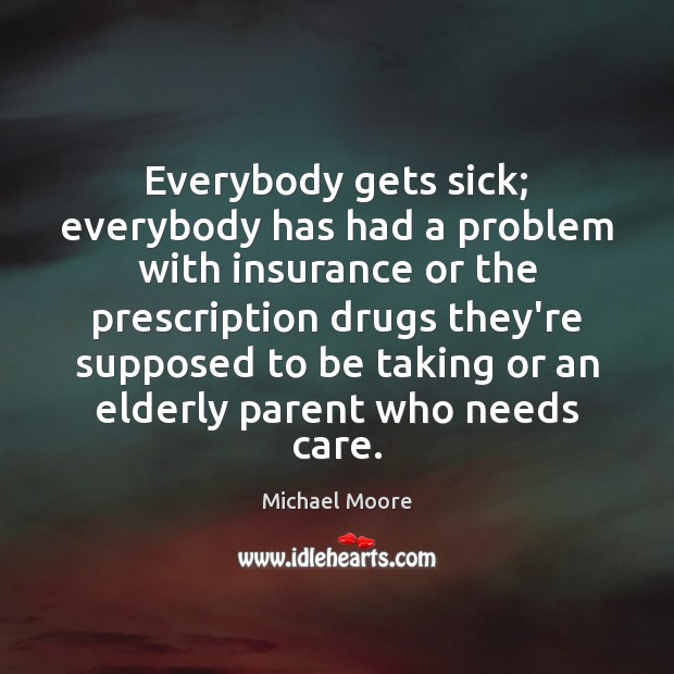 Everybody gets sick; everybody has had a problem with insurance or the Michael Moore Picture Quote