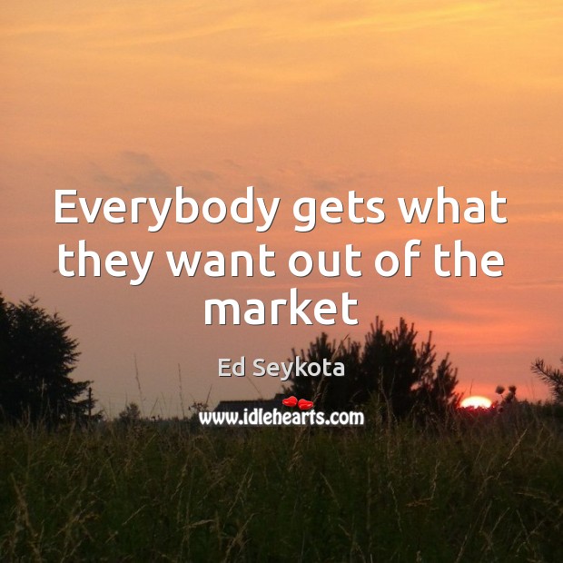 Everybody gets what they want out of the market Ed Seykota Picture Quote