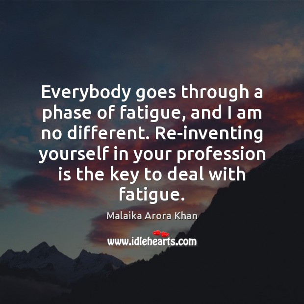 Everybody goes through a phase of fatigue, and I am no different. 