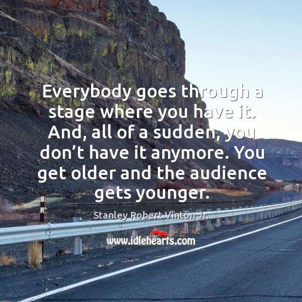 Everybody goes through a stage where you have it. And, all of a sudden, you don’t have it anymore. Stanley Robert Vinton Jr. Picture Quote