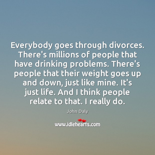 Everybody goes through divorces. There’s millions of people that have drinking problems. Image