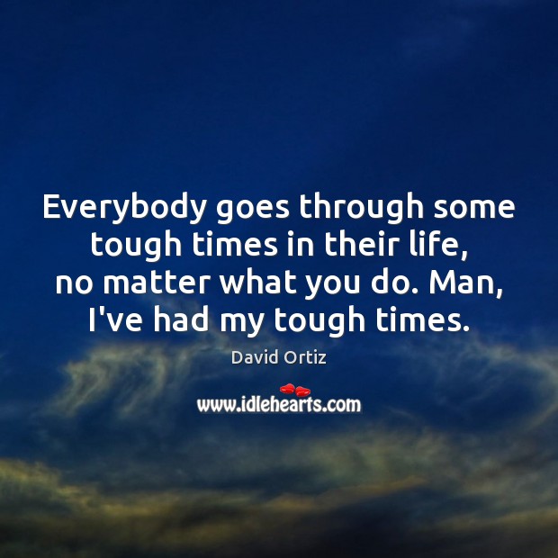 Everybody Goes Through Some Tough Times In Their Life No Matter What Idlehearts