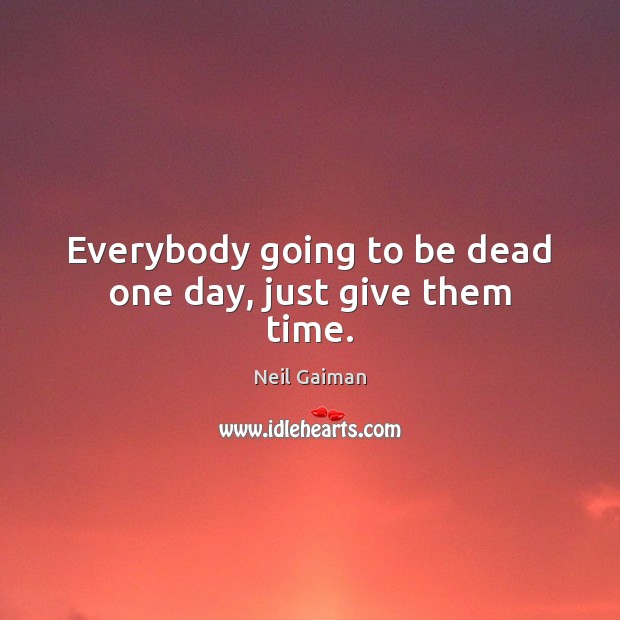 Everybody going to be dead one day, just give them time. Neil Gaiman Picture Quote