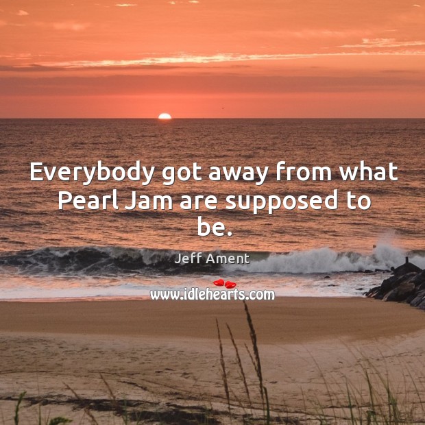 Everybody got away from what pearl jam are supposed to be. Jeff Ament Picture Quote