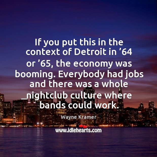 Everybody had jobs and there was a whole nightclub culture where bands could work. Wayne Kramer Picture Quote