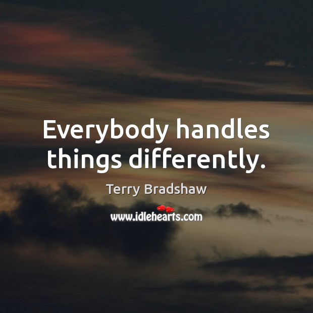 Everybody handles things differently. Terry Bradshaw Picture Quote