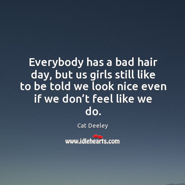 Everybody has a bad hair day, but us girls still like to be told we look nice even if we don’t feel like we do. Image