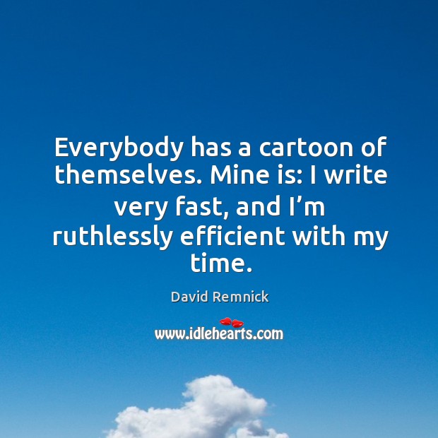 Everybody has a cartoon of themselves. Mine is: I write very fast, and I’m ruthlessly efficient with my time. David Remnick Picture Quote