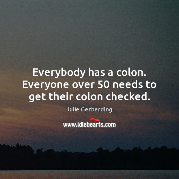 Everybody has a colon. Everyone over 50 needs to get their colon checked. Julie Gerberding Picture Quote