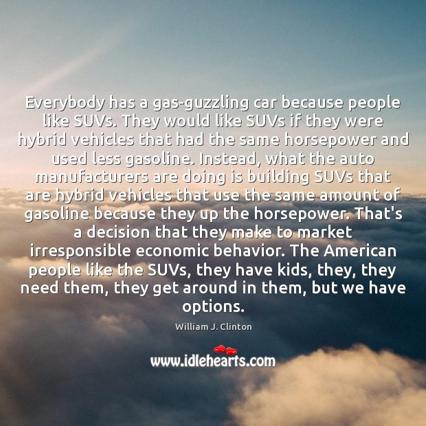 Everybody has a gas-guzzling car because people like SUVs. They would like William J. Clinton Picture Quote