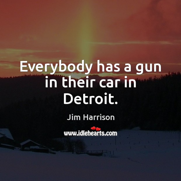 Everybody has a gun in their car in Detroit. Jim Harrison Picture Quote