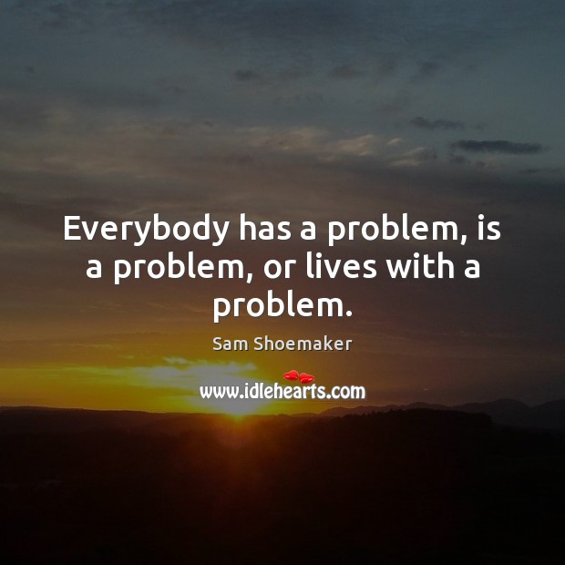 Everybody has a problem, is a problem, or lives with a problem. Sam Shoemaker Picture Quote