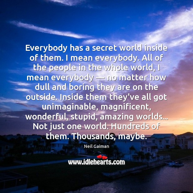 Everybody has a secret world inside of them. I mean everybody. All Neil Gaiman Picture Quote