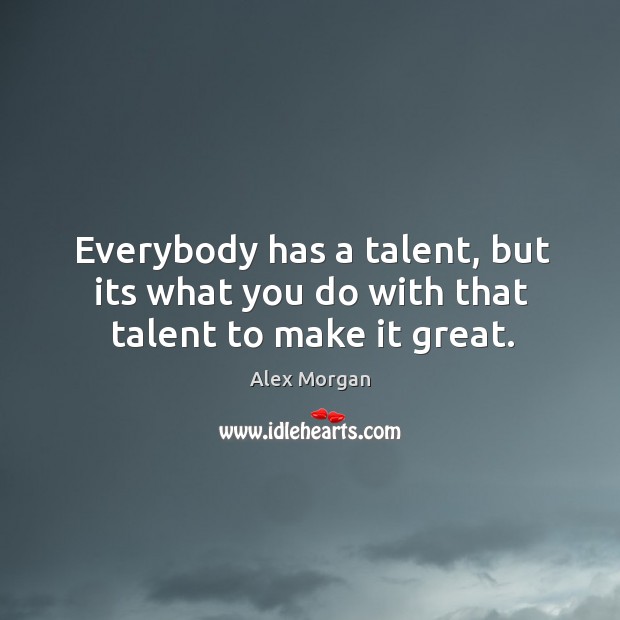Everybody has a talent, but its what you do with that talent to make it great. Alex Morgan Picture Quote