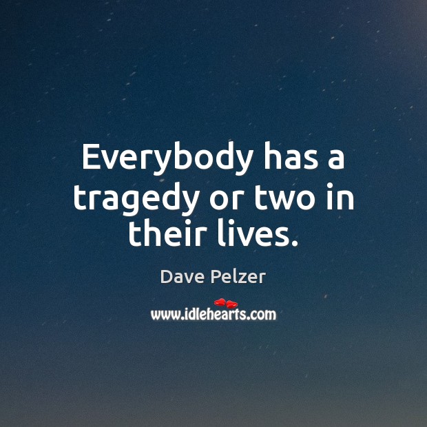 Everybody has a tragedy or two in their lives. Dave Pelzer Picture Quote