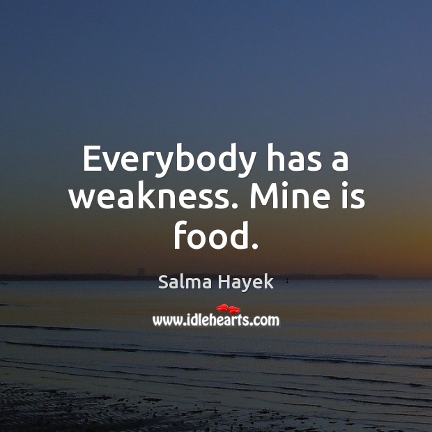 Everybody has a weakness. Mine is food. Salma Hayek Picture Quote