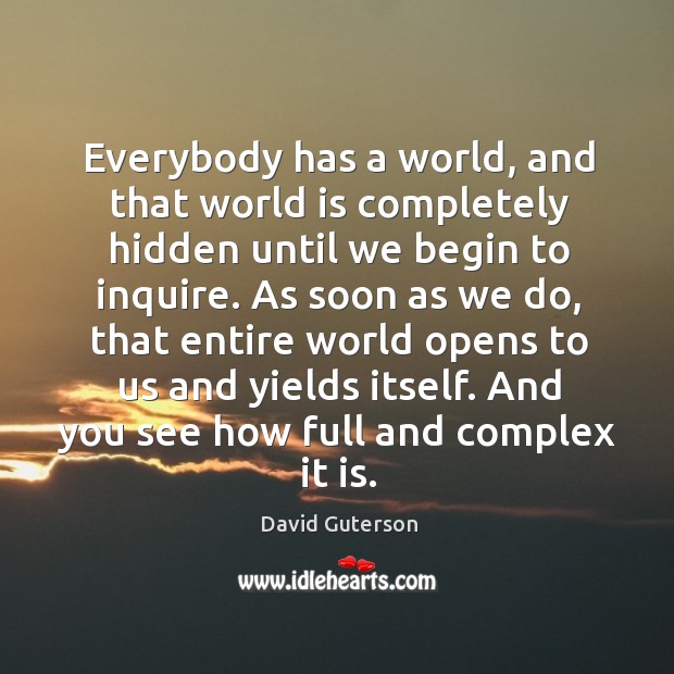 Everybody has a world, and that world is completely hidden until we begin to inquire. Hidden Quotes Image