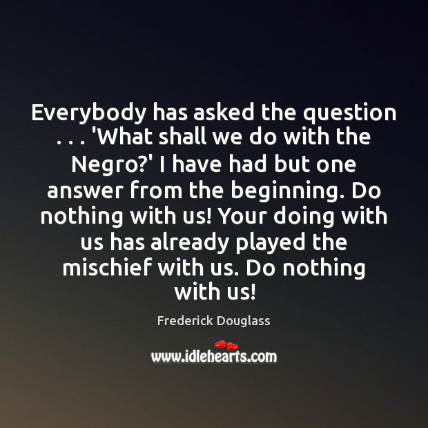 Everybody has asked the question . . . ‘What shall we do with the Negro? Frederick Douglass Picture Quote