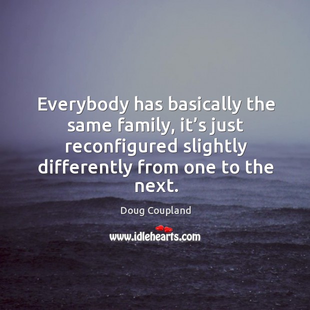 Everybody has basically the same family, it’s just reconfigured slightly differently from one to the next. Doug Coupland Picture Quote
