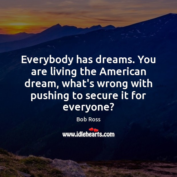Everybody has dreams. You are living the American dream, what’s wrong with Bob Ross Picture Quote