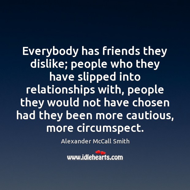 Everybody has friends they dislike; people who they have slipped into relationships Alexander McCall Smith Picture Quote