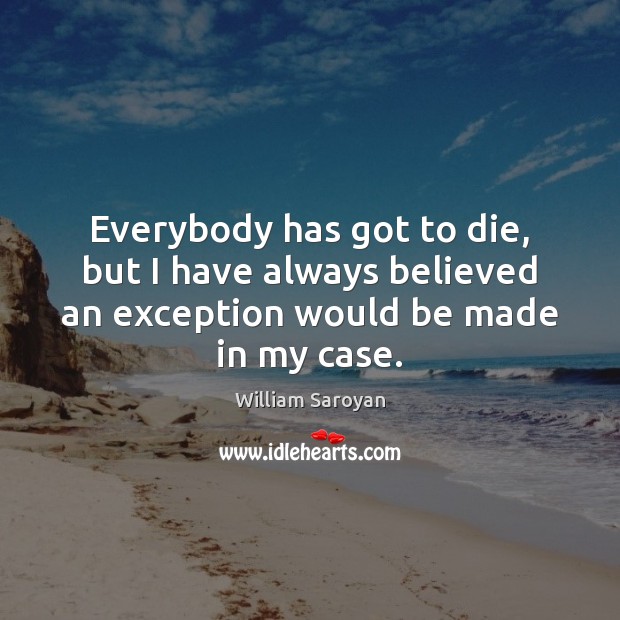 Everybody has got to die, but I have always believed an exception Image