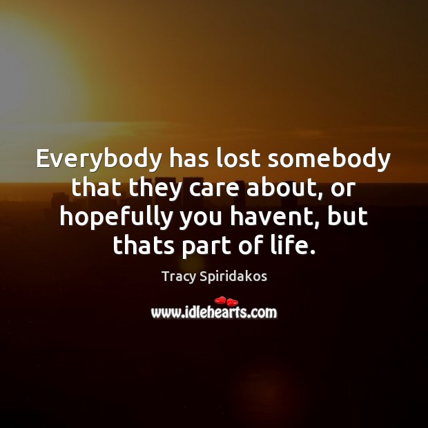 Everybody has lost somebody that they care about, or hopefully you havent, Tracy Spiridakos Picture Quote