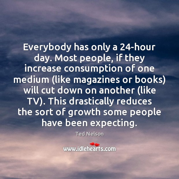Everybody has only a 24-hour day. Most people, if they increase consumption Ted Nelson Picture Quote