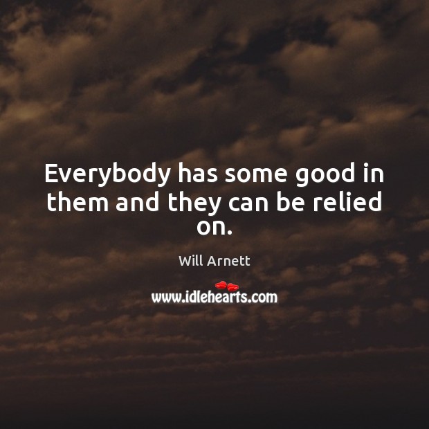 Everybody has some good in them and they can be relied on. Will Arnett Picture Quote