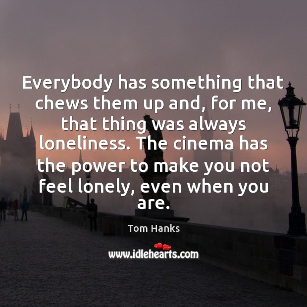 Everybody has something that chews them up and, for me, that thing Tom Hanks Picture Quote