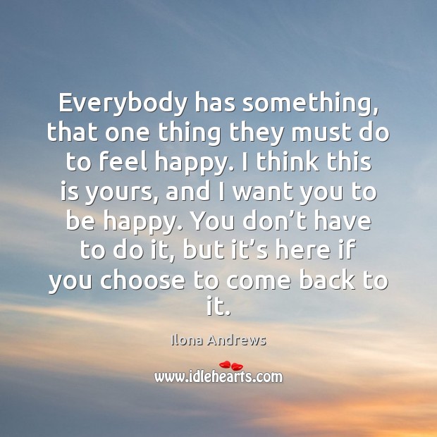 Everybody has something, that one thing they must do to feel happy. Ilona Andrews Picture Quote