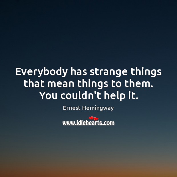 Everybody has strange things that mean things to them. You couldn’t help it. Ernest Hemingway Picture Quote