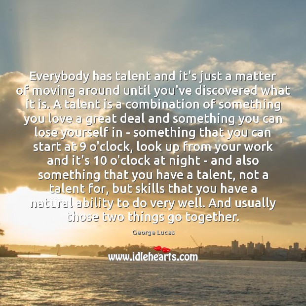 Everybody has talent and it’s just a matter of moving around until George Lucas Picture Quote
