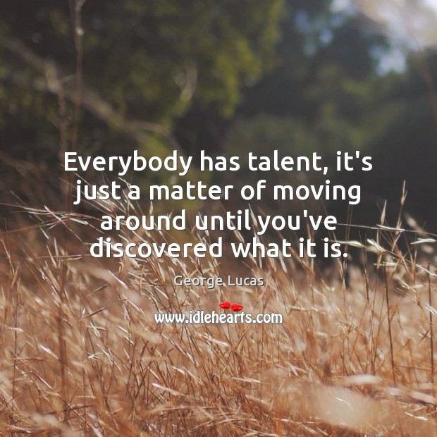 Everybody has talent, it’s just a matter of moving around until you’ve George Lucas Picture Quote