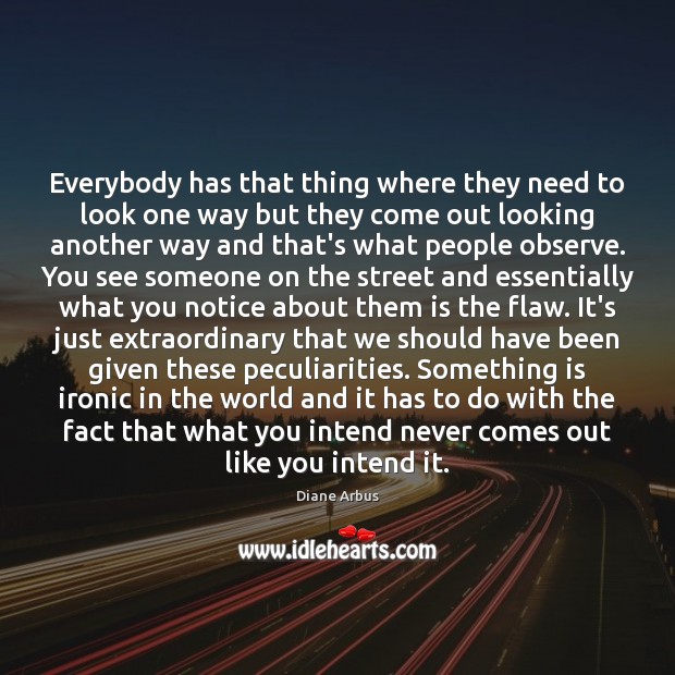 Everybody has that thing where they need to look one way but Diane Arbus Picture Quote