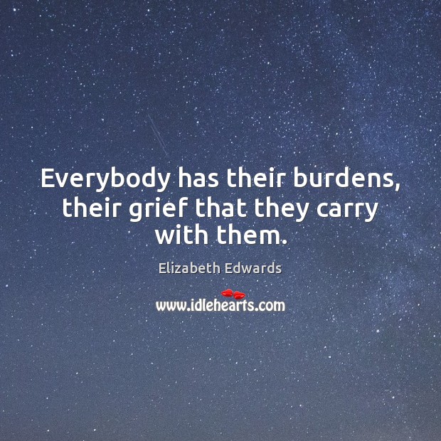Everybody has their burdens, their grief that they carry with them. Elizabeth Edwards Picture Quote