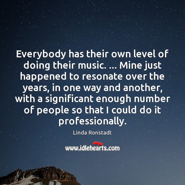 Everybody has their own level of doing their music. … Mine just happened Linda Ronstadt Picture Quote