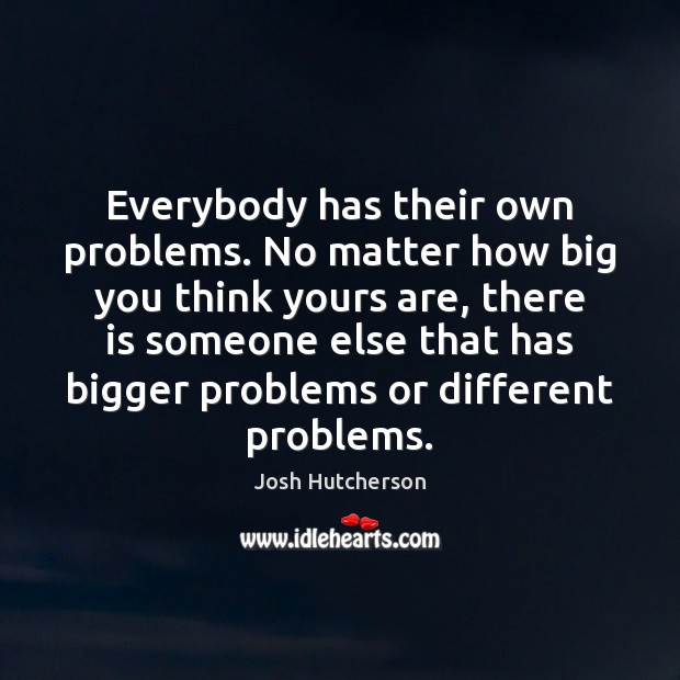 Everybody has their own problems. No matter how big you think yours Josh Hutcherson Picture Quote