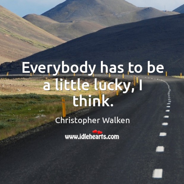 Everybody has to be a little lucky, I think. Christopher Walken Picture Quote