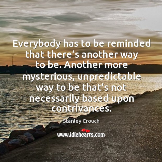 Everybody has to be reminded that there’s another way to be. Another more mysterious, unpredictable way Stanley Crouch Picture Quote