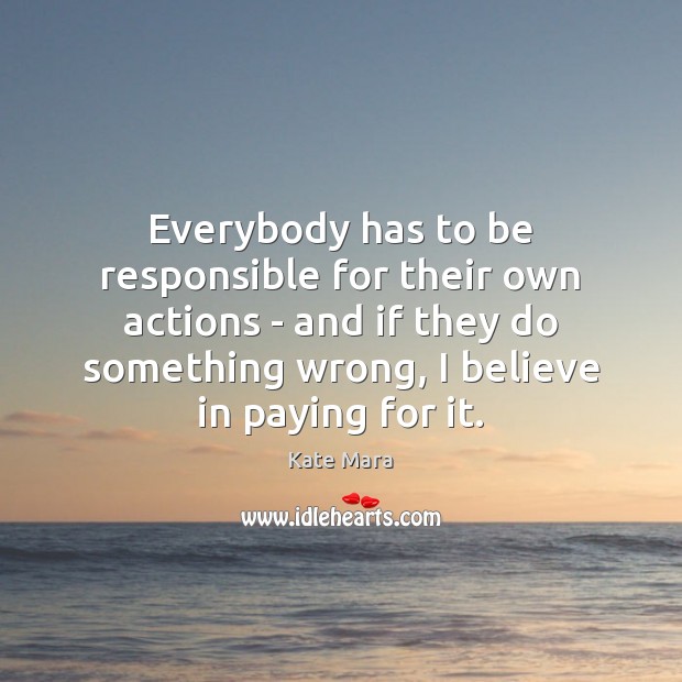 Everybody has to be responsible for their own actions – and if Kate Mara Picture Quote