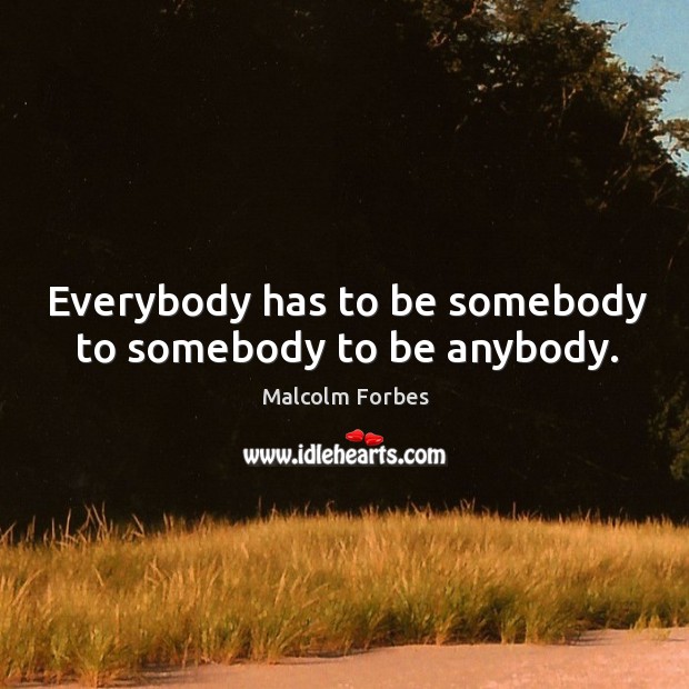 Everybody has to be somebody to somebody to be anybody. Image