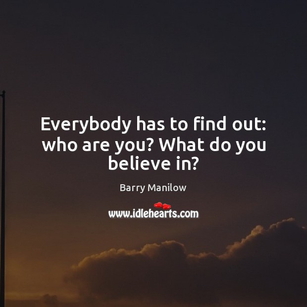 Everybody has to find out: who are you? What do you believe in? Barry Manilow Picture Quote