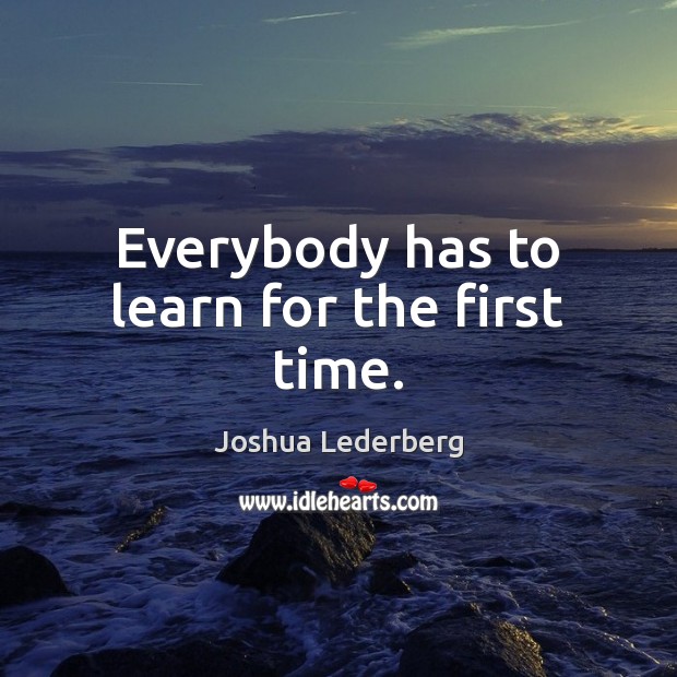 Everybody has to learn for the first time. Joshua Lederberg Picture Quote