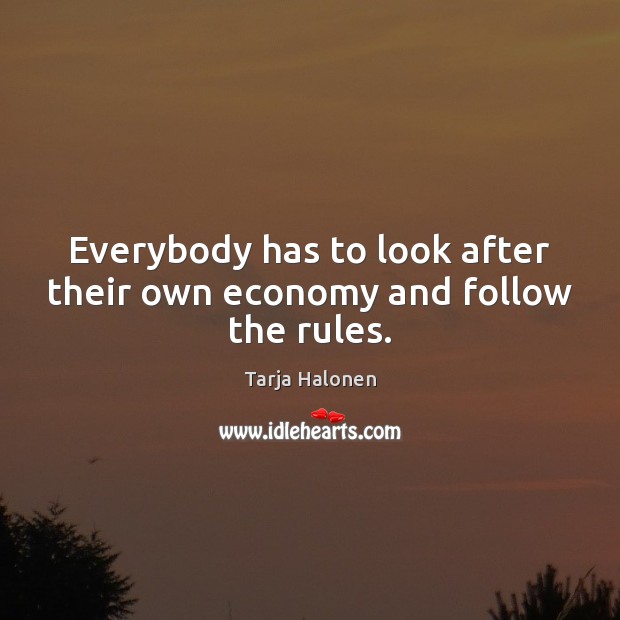 Everybody has to look after their own economy and follow the rules. Tarja Halonen Picture Quote