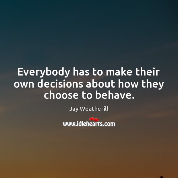 Everybody has to make their own decisions about how they choose to behave. Jay Weatherill Picture Quote