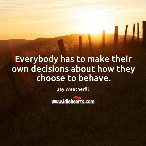 Everybody has to make their own decisions about how they choose to behave. Jay Weatherill Picture Quote